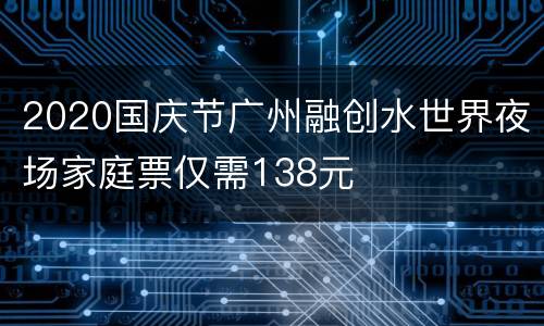 2020国庆节广州融创水世界夜场家庭票仅需138元