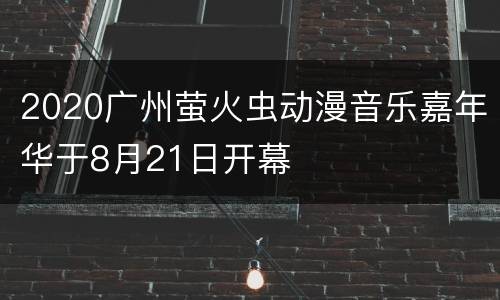 2020广州萤火虫动漫音乐嘉年华于8月21日开幕