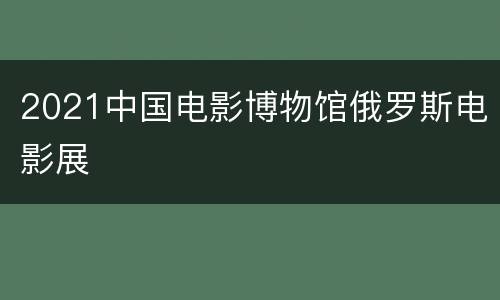 2021中国电影博物馆俄罗斯电影展