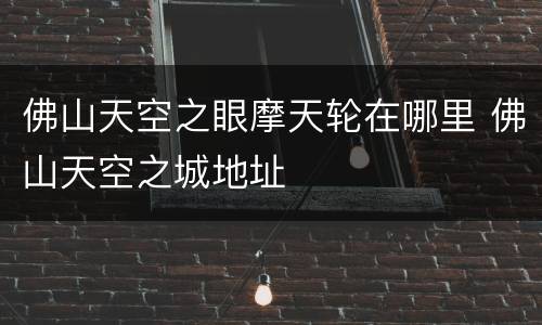 佛山天空之眼摩天轮在哪里 佛山天空之城地址