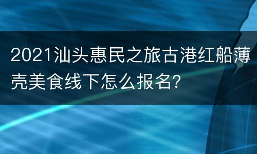 2021汕头惠民之旅古港红船薄壳美食线下怎么报名？