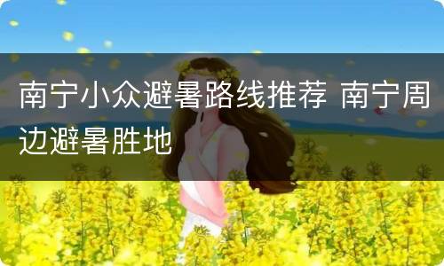 南宁小众避暑路线推荐 南宁周边避暑胜地