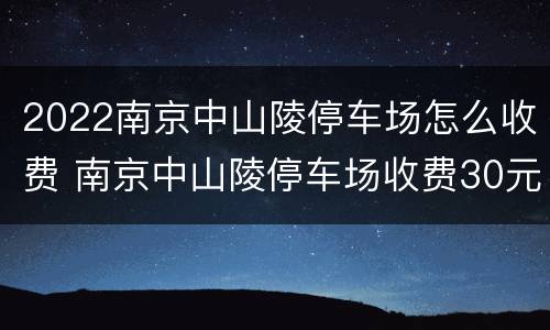 2022南京中山陵停车场怎么收费 南京中山陵停车场收费30元/小时