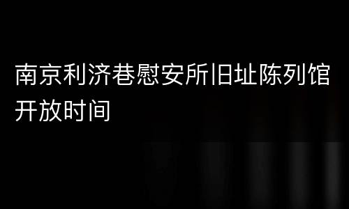 南京利济巷慰安所旧址陈列馆开放时间