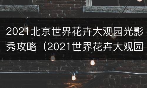 2021北京世界花卉大观园光影秀攻略（2021世界花卉大观园花展）