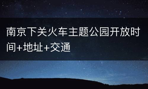 南京下关火车主题公园开放时间+地址+交通