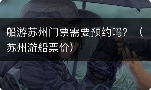 船游苏州门票需要预约吗？（苏州游船票价）