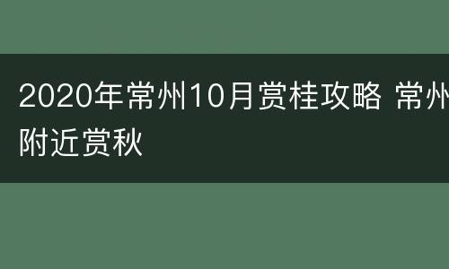 2020年常州10月赏桂攻略 常州附近赏秋