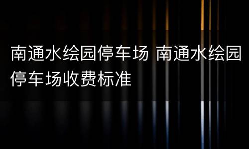 南通水绘园停车场 南通水绘园停车场收费标准