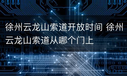 徐州云龙山索道开放时间 徐州云龙山索道从哪个门上