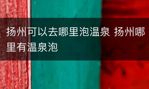 扬州可以去哪里泡温泉 扬州哪里有温泉泡