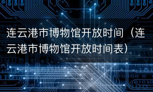 连云港市博物馆开放时间（连云港市博物馆开放时间表）