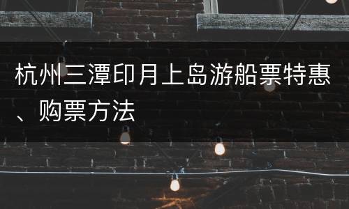 杭州三潭印月上岛游船票特惠、购票方法
