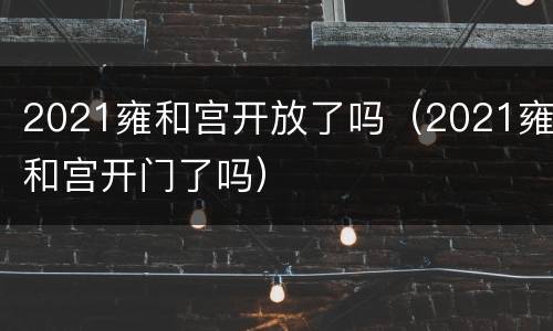 2021雍和宫开放了吗（2021雍和宫开门了吗）