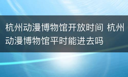 杭州动漫博物馆开放时间 杭州动漫博物馆平时能进去吗