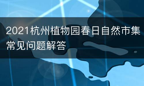 2021杭州植物园春日自然市集常见问题解答