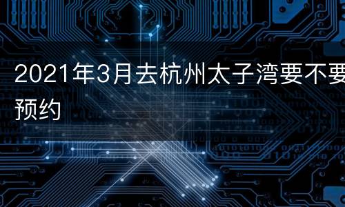 2021年3月去杭州太子湾要不要预约