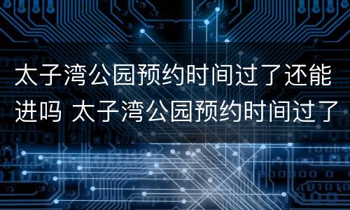 太子湾公园预约时间过了还能进吗 太子湾公园预约时间过了还能进吗今天