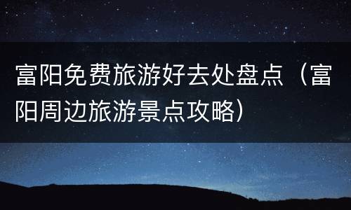 富阳免费旅游好去处盘点（富阳周边旅游景点攻略）