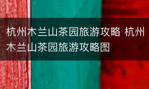 杭州木兰山茶园旅游攻略 杭州木兰山茶园旅游攻略图