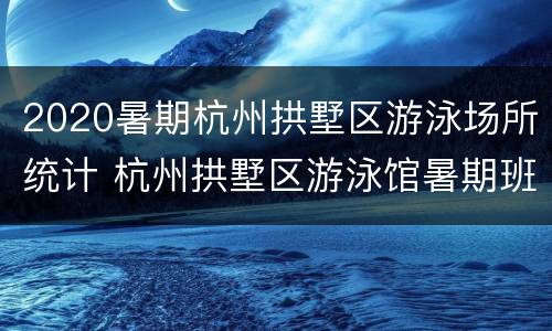 2020暑期杭州拱墅区游泳场所统计 杭州拱墅区游泳馆暑期班