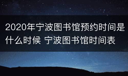 2020年宁波图书馆预约时间是什么时候 宁波图书馆时间表