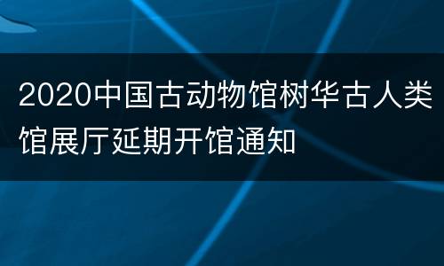 2020中国古动物馆树华古人类馆展厅延期开馆通知