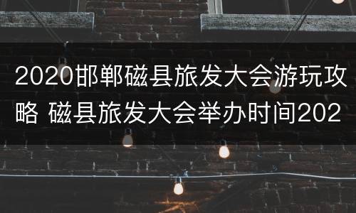 2020邯郸磁县旅发大会游玩攻略 磁县旅发大会举办时间2021