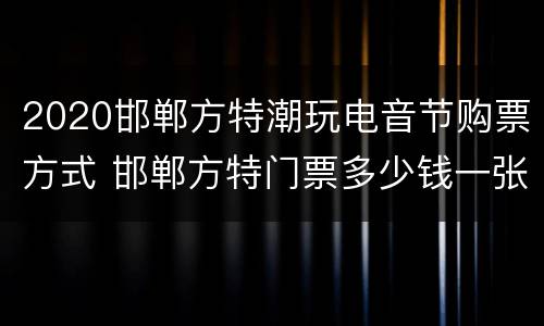 2020邯郸方特潮玩电音节购票方式 邯郸方特门票多少钱一张夜场