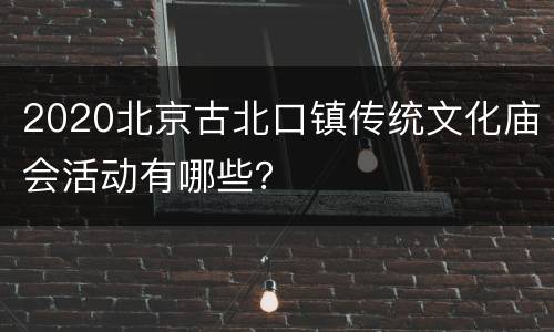 2020北京古北口镇传统文化庙会活动有哪些？