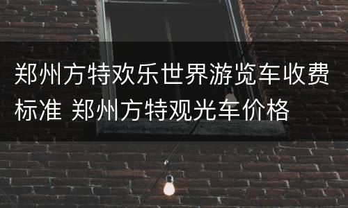 郑州方特欢乐世界游览车收费标准 郑州方特观光车价格