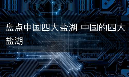 盘点中国四大盐湖 中国的四大盐湖