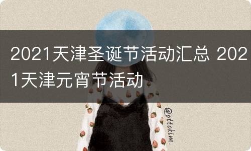 2021天津圣诞节活动汇总 2021天津元宵节活动