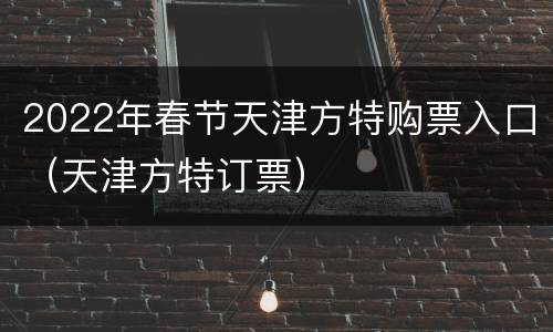 2022年春节天津方特购票入口（天津方特订票）