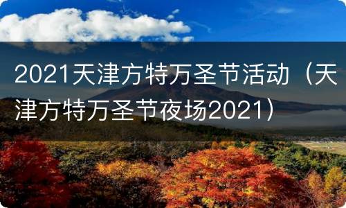 2021天津方特万圣节活动（天津方特万圣节夜场2021）