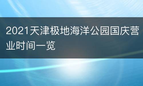2021天津极地海洋公园国庆营业时间一览