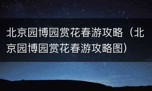 北京园博园赏花春游攻略（北京园博园赏花春游攻略图）