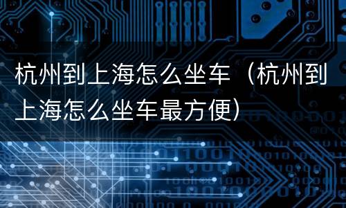杭州到上海怎么坐车（杭州到上海怎么坐车最方便）