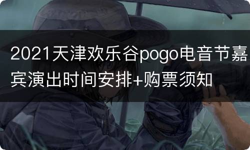 2021天津欢乐谷pogo电音节嘉宾演出时间安排+购票须知