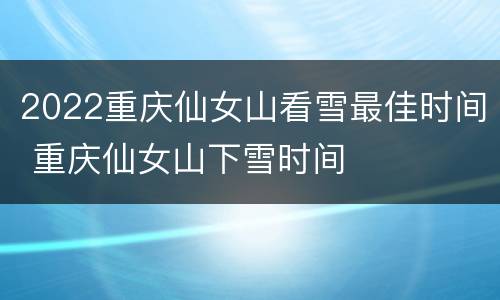 2022重庆仙女山看雪最佳时间 重庆仙女山下雪时间