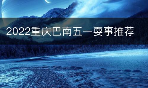 2022重庆巴南五一耍事推荐
