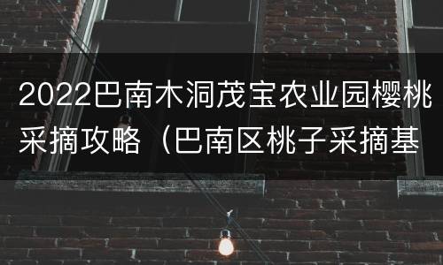 2022巴南木洞茂宝农业园樱桃采摘攻略（巴南区桃子采摘基地）