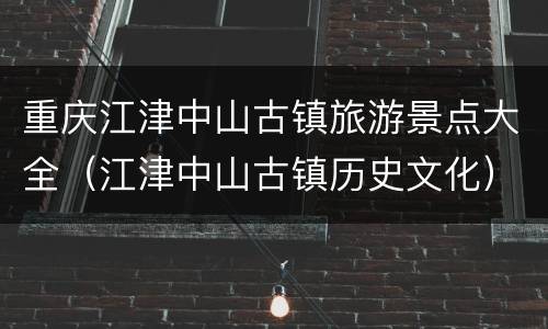 重庆江津中山古镇旅游景点大全（江津中山古镇历史文化）