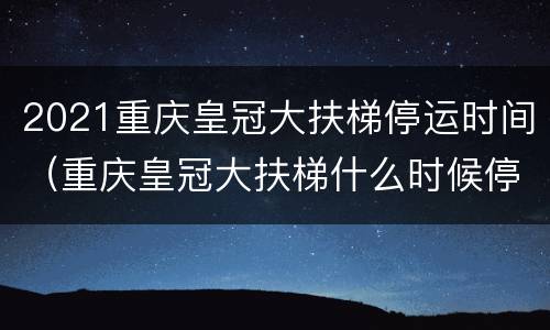 2021重庆皇冠大扶梯停运时间（重庆皇冠大扶梯什么时候停运）
