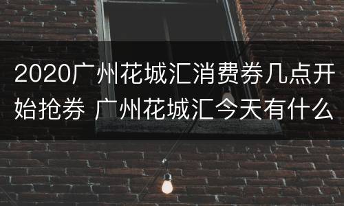 2020广州花城汇消费券几点开始抢券 广州花城汇今天有什么活动
