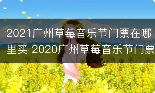 2021广州草莓音乐节门票在哪里买 2020广州草莓音乐节门票价格