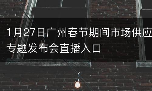 1月27日广州春节期间市场供应专题发布会直播入口