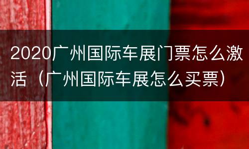 2020广州国际车展门票怎么激活（广州国际车展怎么买票）