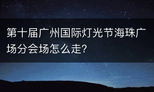 第十届广州国际灯光节海珠广场分会场怎么走？