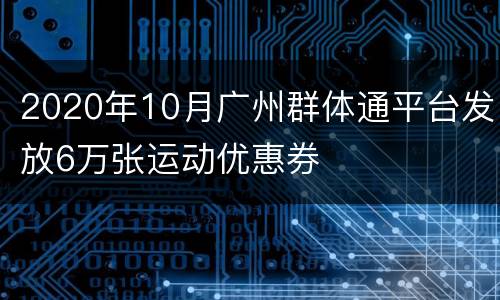 2020年10月广州群体通平台发放6万张运动优惠券